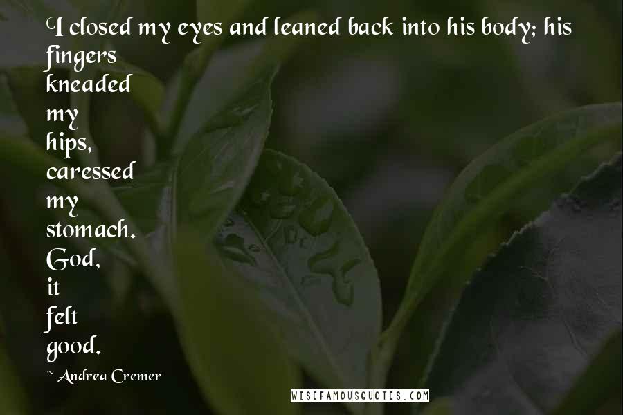 Andrea Cremer Quotes: I closed my eyes and leaned back into his body; his fingers kneaded my hips, caressed my stomach. God, it felt good.