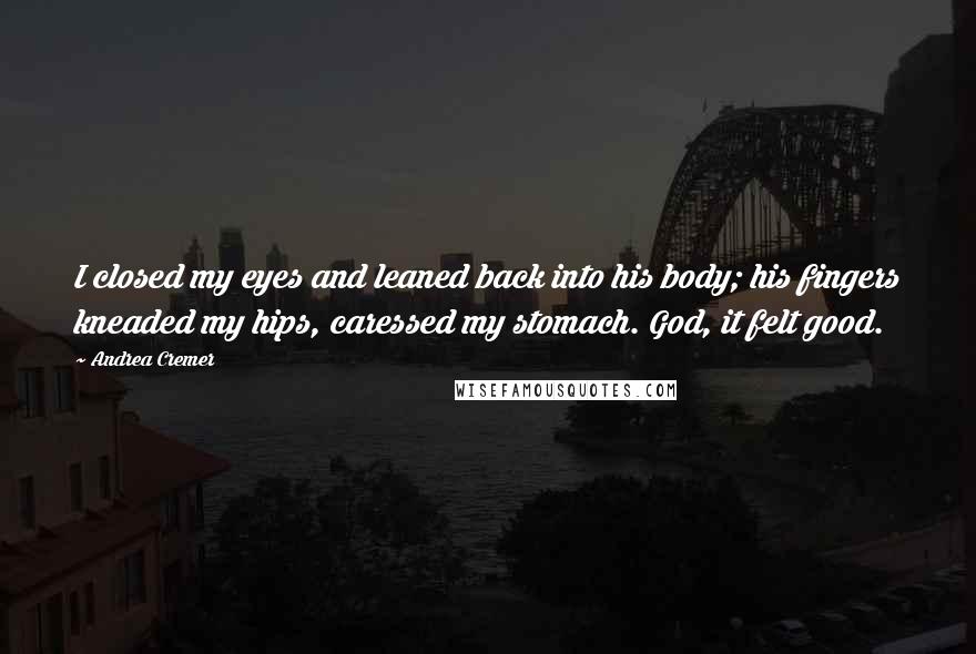 Andrea Cremer Quotes: I closed my eyes and leaned back into his body; his fingers kneaded my hips, caressed my stomach. God, it felt good.