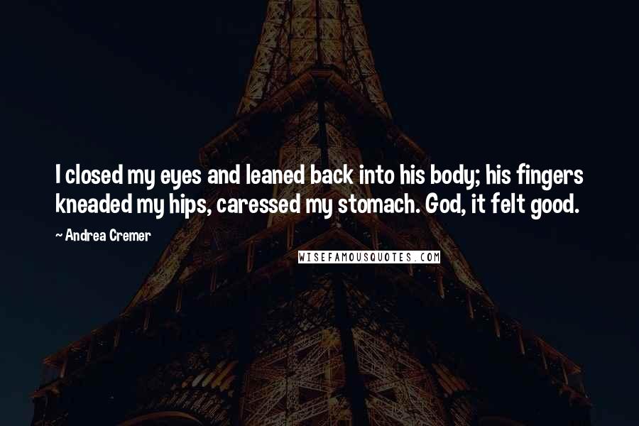 Andrea Cremer Quotes: I closed my eyes and leaned back into his body; his fingers kneaded my hips, caressed my stomach. God, it felt good.