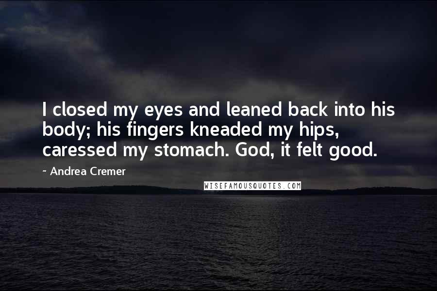 Andrea Cremer Quotes: I closed my eyes and leaned back into his body; his fingers kneaded my hips, caressed my stomach. God, it felt good.