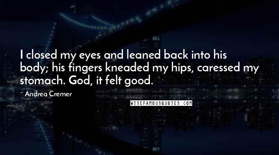 Andrea Cremer Quotes: I closed my eyes and leaned back into his body; his fingers kneaded my hips, caressed my stomach. God, it felt good.