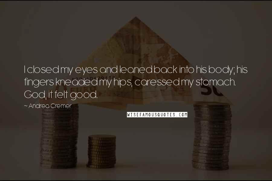 Andrea Cremer Quotes: I closed my eyes and leaned back into his body; his fingers kneaded my hips, caressed my stomach. God, it felt good.