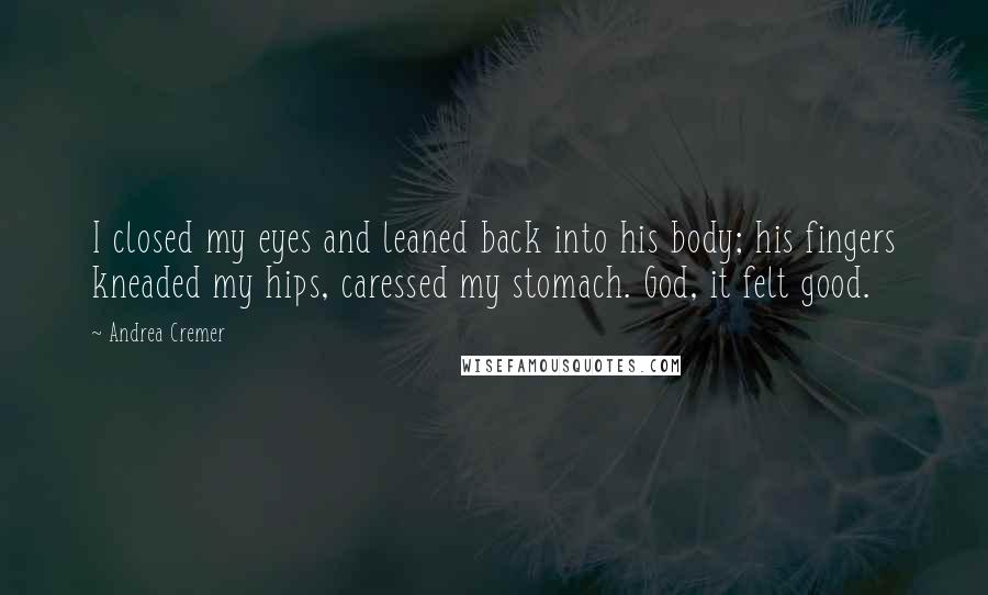 Andrea Cremer Quotes: I closed my eyes and leaned back into his body; his fingers kneaded my hips, caressed my stomach. God, it felt good.