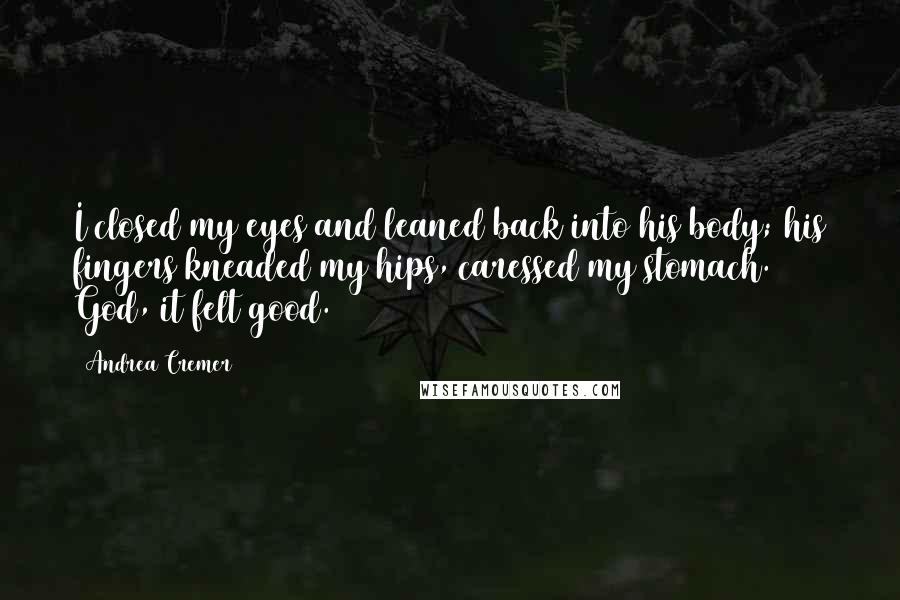 Andrea Cremer Quotes: I closed my eyes and leaned back into his body; his fingers kneaded my hips, caressed my stomach. God, it felt good.