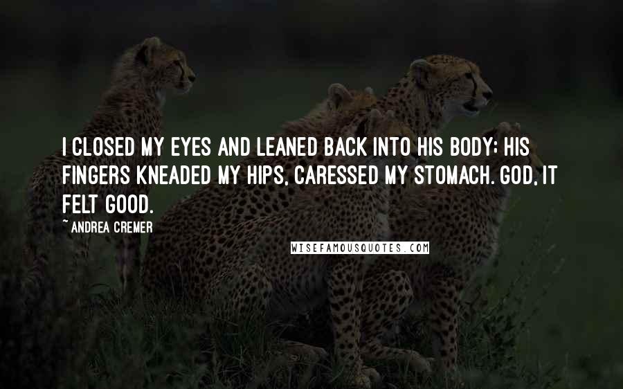 Andrea Cremer Quotes: I closed my eyes and leaned back into his body; his fingers kneaded my hips, caressed my stomach. God, it felt good.