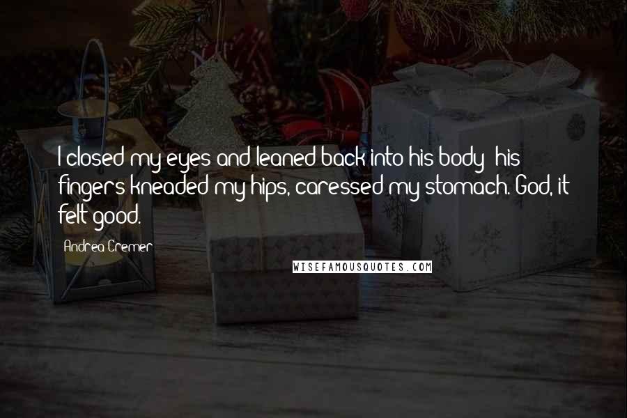 Andrea Cremer Quotes: I closed my eyes and leaned back into his body; his fingers kneaded my hips, caressed my stomach. God, it felt good.