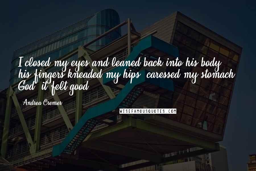 Andrea Cremer Quotes: I closed my eyes and leaned back into his body; his fingers kneaded my hips, caressed my stomach. God, it felt good.