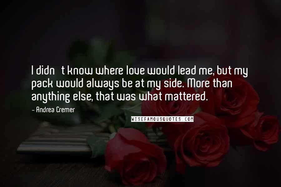 Andrea Cremer Quotes: I didn't know where love would lead me, but my pack would always be at my side. More than anything else, that was what mattered.