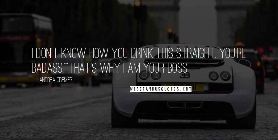 Andrea Cremer Quotes: I don't know how you drink this straight. You're badass.""That's why I am your boss-