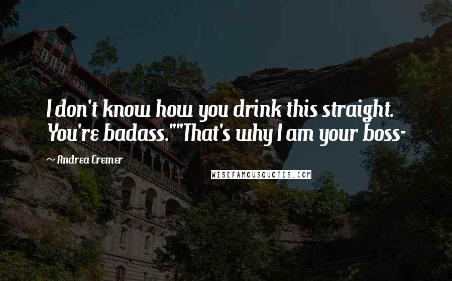 Andrea Cremer Quotes: I don't know how you drink this straight. You're badass.""That's why I am your boss-