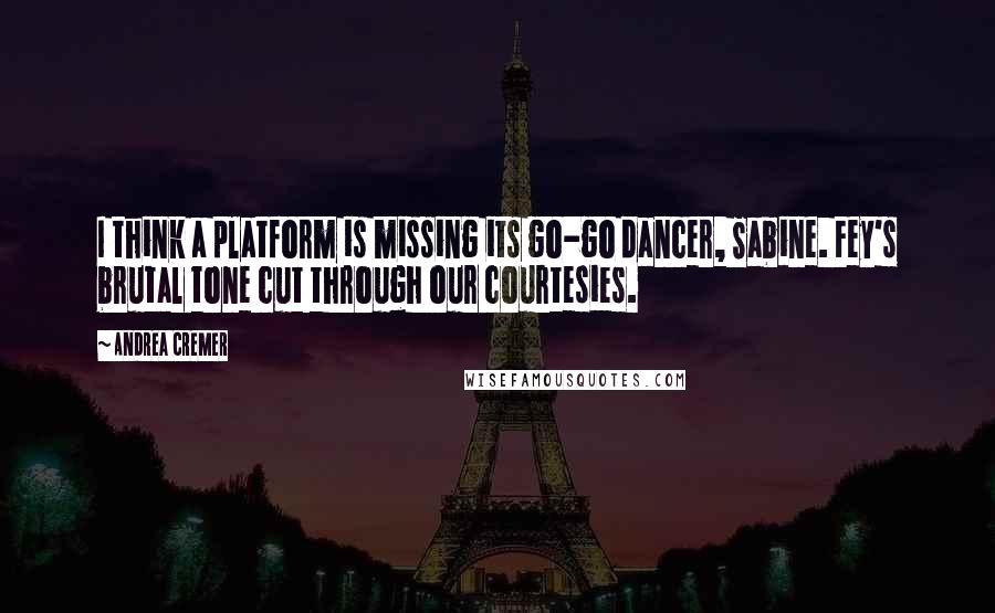 Andrea Cremer Quotes: I think a platform is missing its go-go dancer, Sabine. Fey's brutal tone cut through our courtesies.