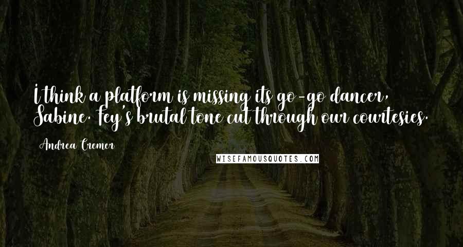 Andrea Cremer Quotes: I think a platform is missing its go-go dancer, Sabine. Fey's brutal tone cut through our courtesies.