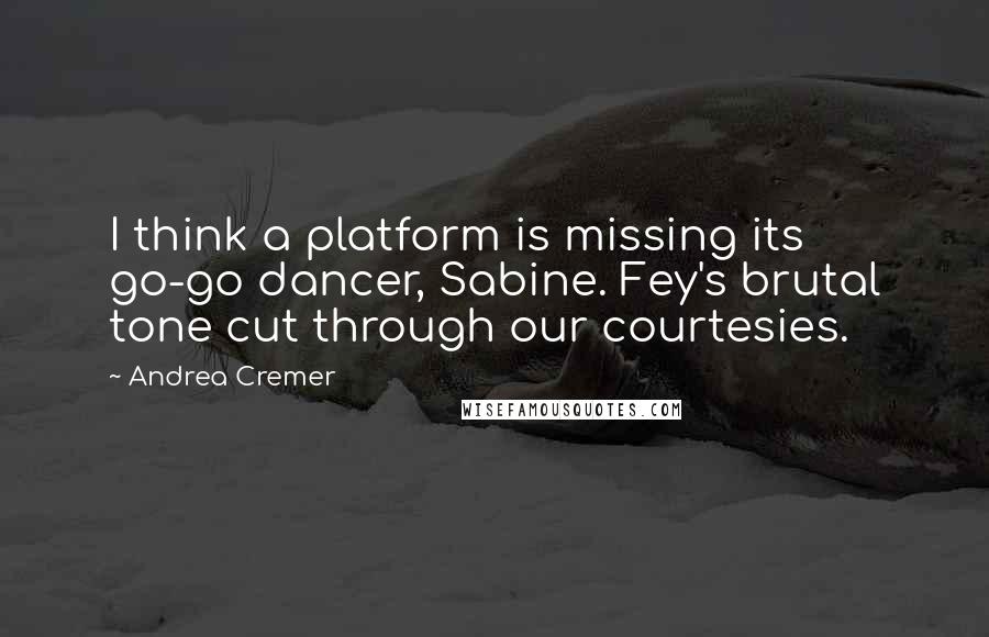 Andrea Cremer Quotes: I think a platform is missing its go-go dancer, Sabine. Fey's brutal tone cut through our courtesies.