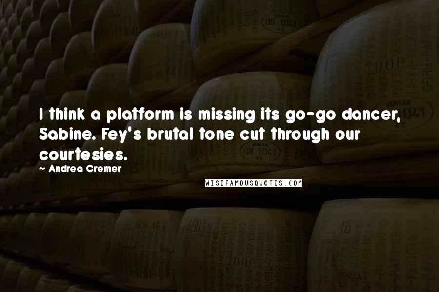 Andrea Cremer Quotes: I think a platform is missing its go-go dancer, Sabine. Fey's brutal tone cut through our courtesies.