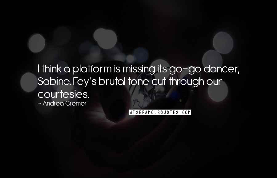 Andrea Cremer Quotes: I think a platform is missing its go-go dancer, Sabine. Fey's brutal tone cut through our courtesies.