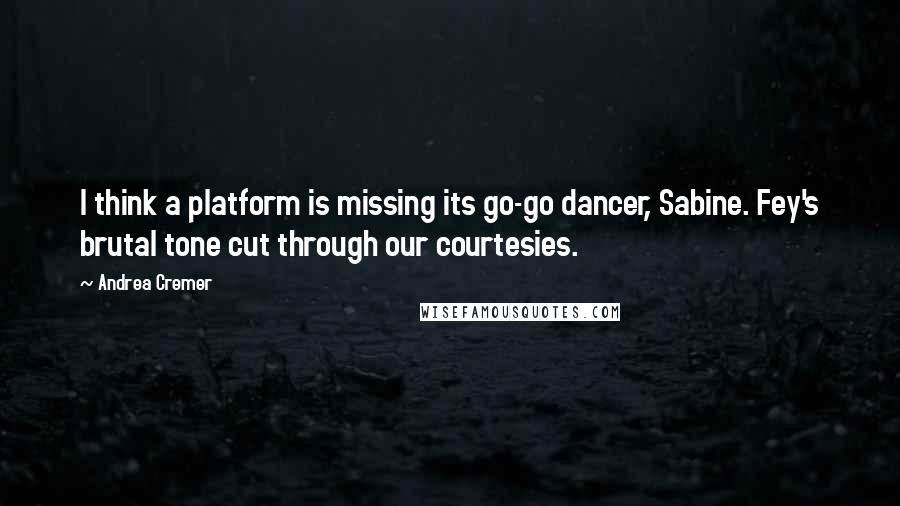 Andrea Cremer Quotes: I think a platform is missing its go-go dancer, Sabine. Fey's brutal tone cut through our courtesies.