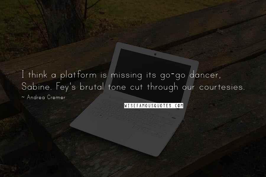 Andrea Cremer Quotes: I think a platform is missing its go-go dancer, Sabine. Fey's brutal tone cut through our courtesies.