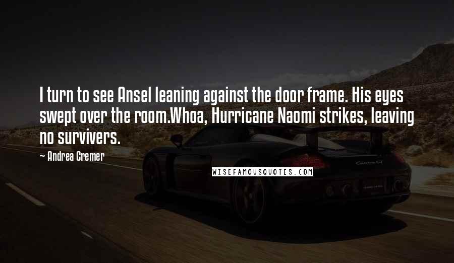 Andrea Cremer Quotes: I turn to see Ansel leaning against the door frame. His eyes swept over the room.Whoa, Hurricane Naomi strikes, leaving no survivers.