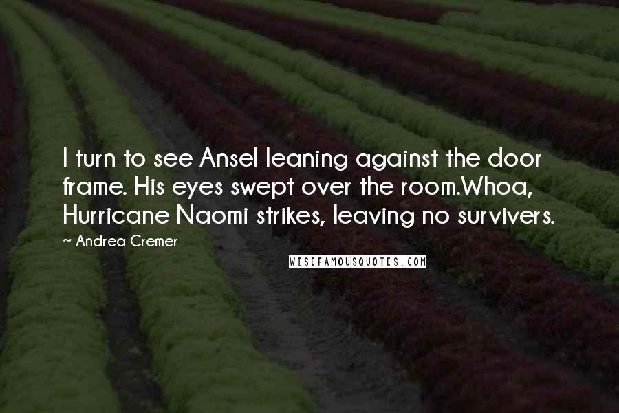 Andrea Cremer Quotes: I turn to see Ansel leaning against the door frame. His eyes swept over the room.Whoa, Hurricane Naomi strikes, leaving no survivers.