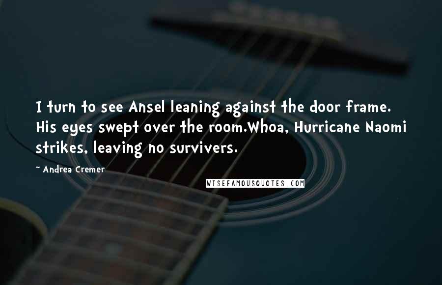 Andrea Cremer Quotes: I turn to see Ansel leaning against the door frame. His eyes swept over the room.Whoa, Hurricane Naomi strikes, leaving no survivers.