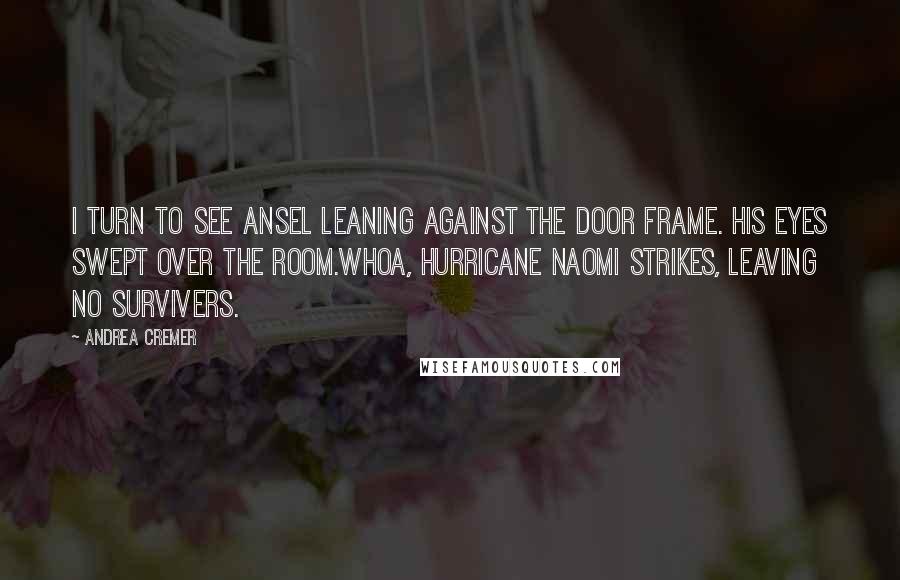 Andrea Cremer Quotes: I turn to see Ansel leaning against the door frame. His eyes swept over the room.Whoa, Hurricane Naomi strikes, leaving no survivers.