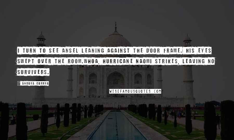 Andrea Cremer Quotes: I turn to see Ansel leaning against the door frame. His eyes swept over the room.Whoa, Hurricane Naomi strikes, leaving no survivers.