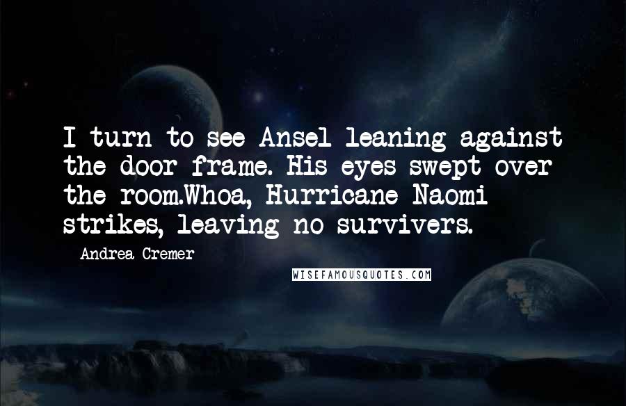 Andrea Cremer Quotes: I turn to see Ansel leaning against the door frame. His eyes swept over the room.Whoa, Hurricane Naomi strikes, leaving no survivers.