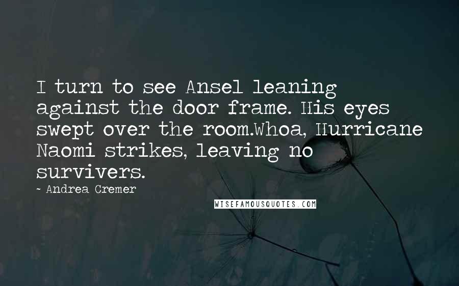 Andrea Cremer Quotes: I turn to see Ansel leaning against the door frame. His eyes swept over the room.Whoa, Hurricane Naomi strikes, leaving no survivers.