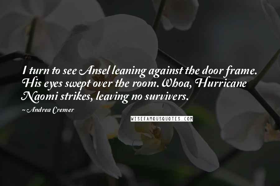 Andrea Cremer Quotes: I turn to see Ansel leaning against the door frame. His eyes swept over the room.Whoa, Hurricane Naomi strikes, leaving no survivers.