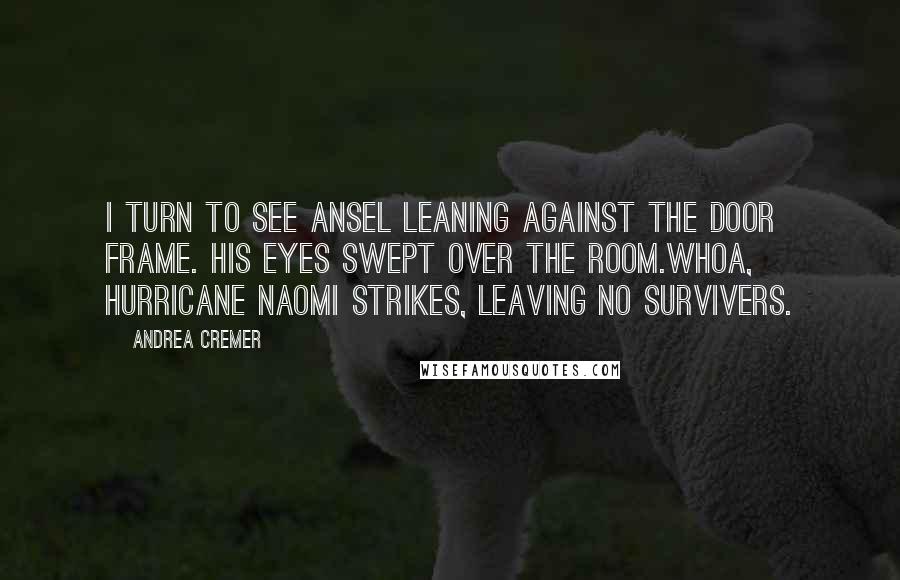 Andrea Cremer Quotes: I turn to see Ansel leaning against the door frame. His eyes swept over the room.Whoa, Hurricane Naomi strikes, leaving no survivers.