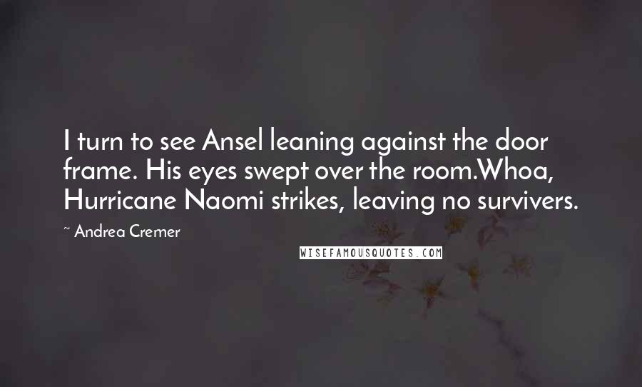 Andrea Cremer Quotes: I turn to see Ansel leaning against the door frame. His eyes swept over the room.Whoa, Hurricane Naomi strikes, leaving no survivers.
