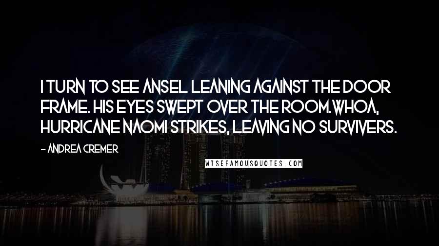 Andrea Cremer Quotes: I turn to see Ansel leaning against the door frame. His eyes swept over the room.Whoa, Hurricane Naomi strikes, leaving no survivers.