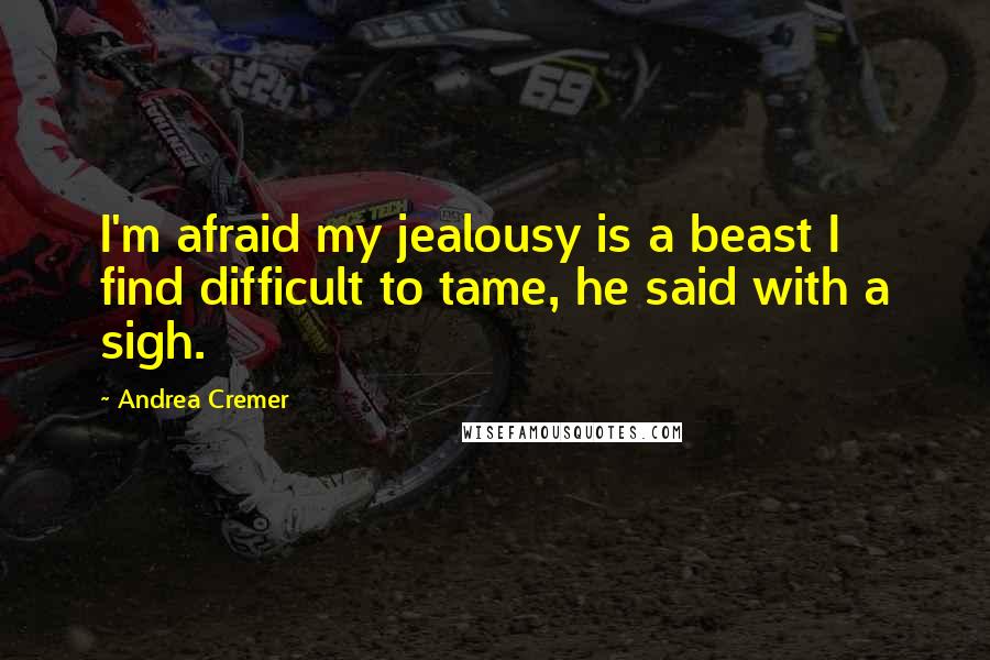 Andrea Cremer Quotes: I'm afraid my jealousy is a beast I find difficult to tame, he said with a sigh.