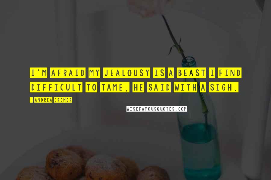 Andrea Cremer Quotes: I'm afraid my jealousy is a beast I find difficult to tame, he said with a sigh.
