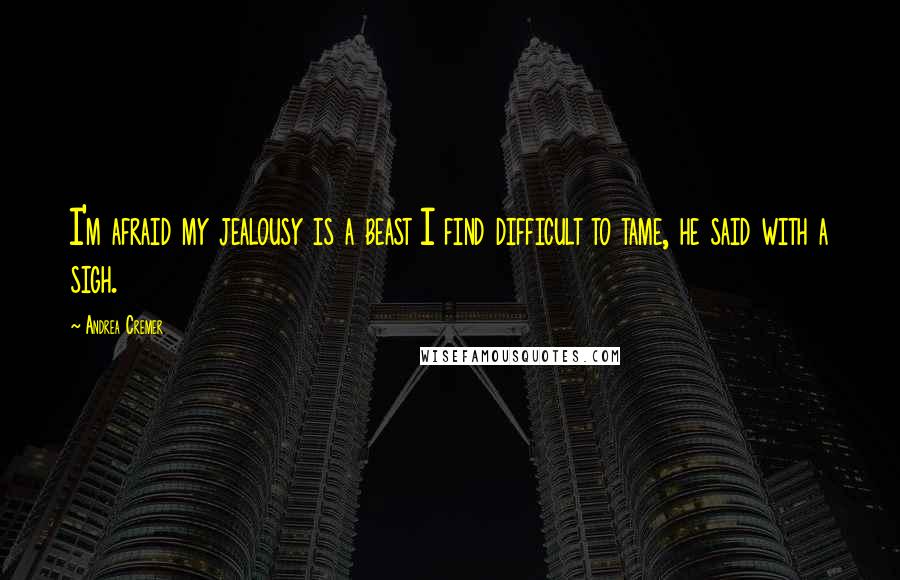 Andrea Cremer Quotes: I'm afraid my jealousy is a beast I find difficult to tame, he said with a sigh.
