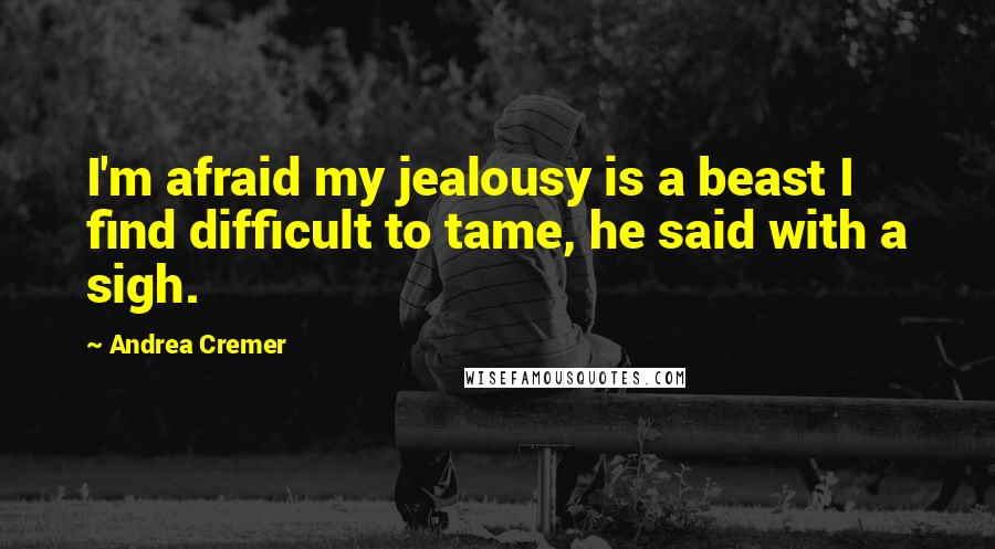 Andrea Cremer Quotes: I'm afraid my jealousy is a beast I find difficult to tame, he said with a sigh.