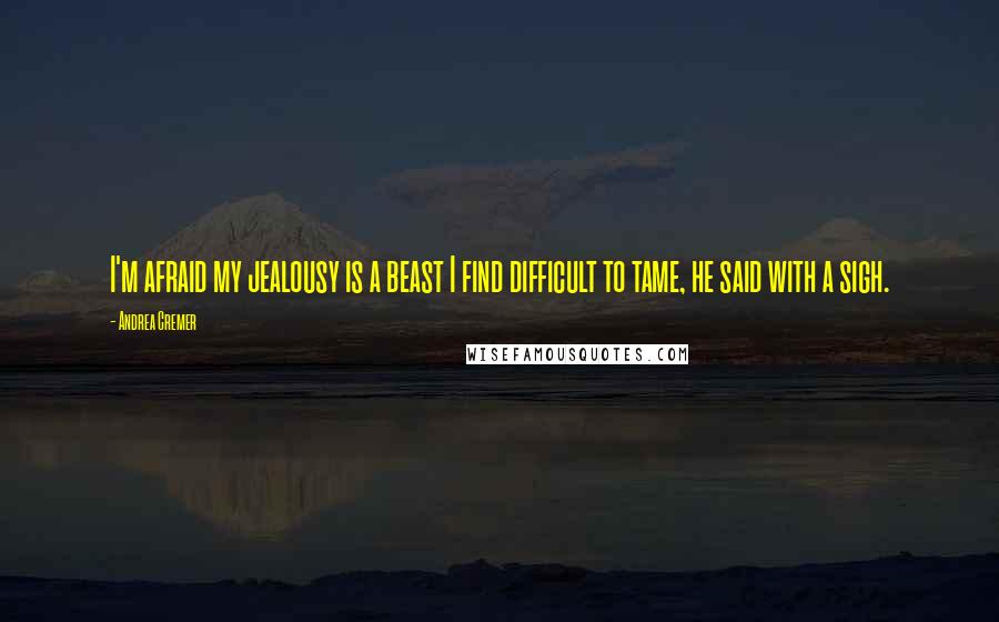 Andrea Cremer Quotes: I'm afraid my jealousy is a beast I find difficult to tame, he said with a sigh.