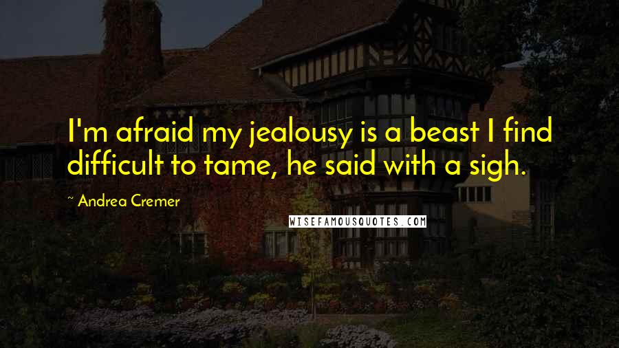 Andrea Cremer Quotes: I'm afraid my jealousy is a beast I find difficult to tame, he said with a sigh.