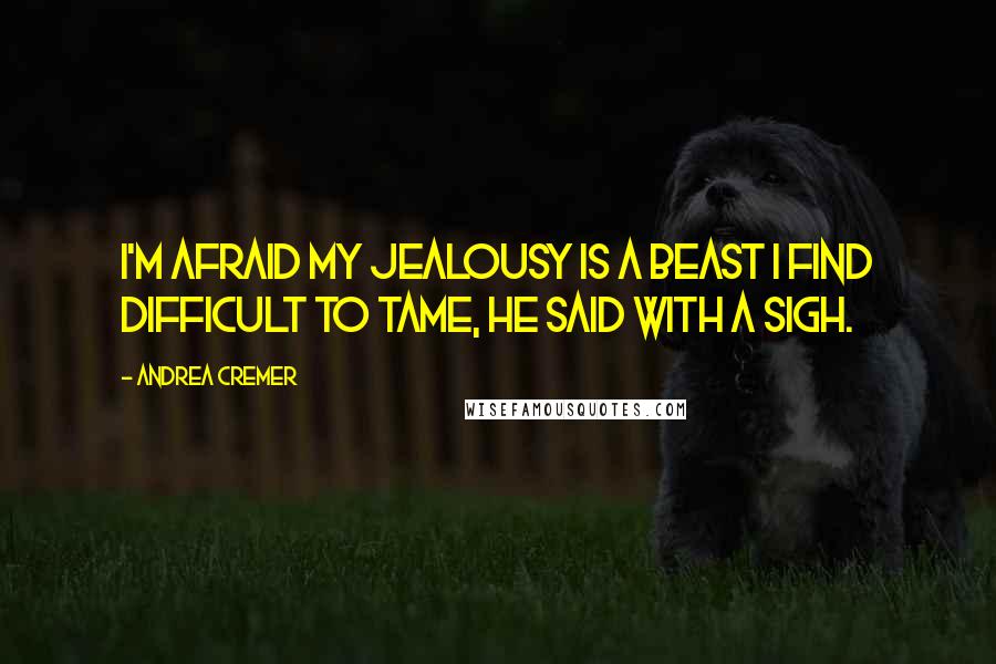 Andrea Cremer Quotes: I'm afraid my jealousy is a beast I find difficult to tame, he said with a sigh.