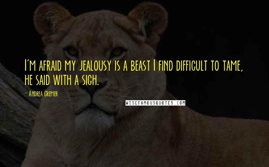 Andrea Cremer Quotes: I'm afraid my jealousy is a beast I find difficult to tame, he said with a sigh.