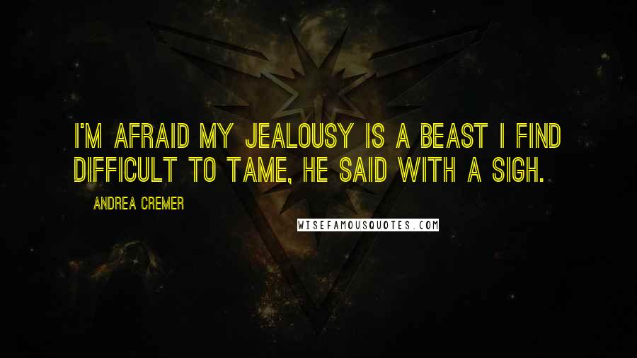 Andrea Cremer Quotes: I'm afraid my jealousy is a beast I find difficult to tame, he said with a sigh.