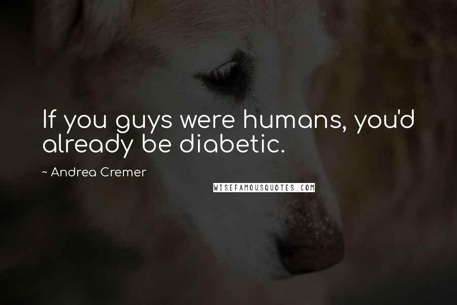 Andrea Cremer Quotes: If you guys were humans, you'd already be diabetic.