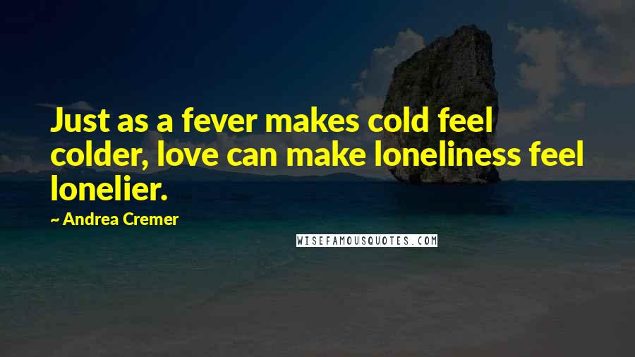 Andrea Cremer Quotes: Just as a fever makes cold feel colder, love can make loneliness feel lonelier.