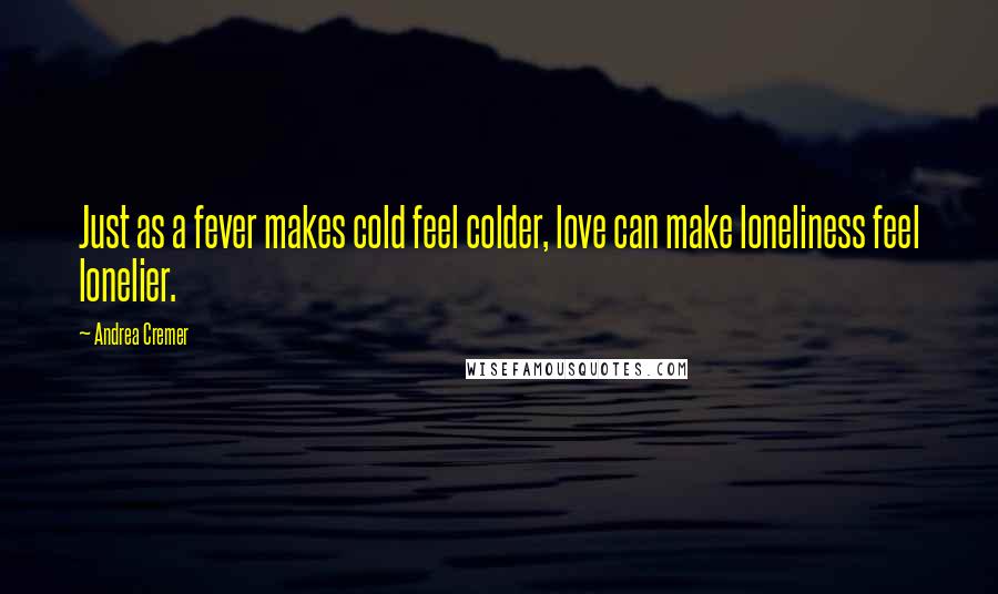 Andrea Cremer Quotes: Just as a fever makes cold feel colder, love can make loneliness feel lonelier.