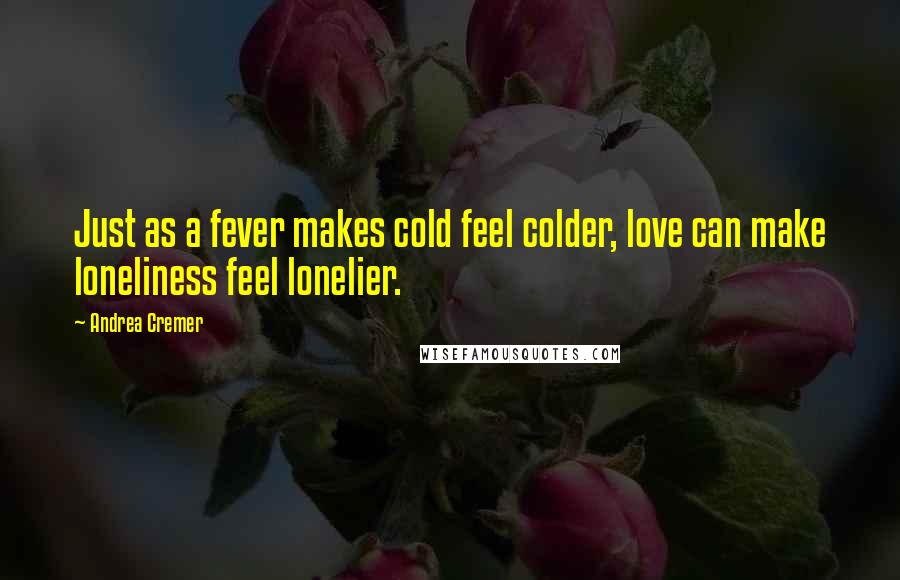 Andrea Cremer Quotes: Just as a fever makes cold feel colder, love can make loneliness feel lonelier.