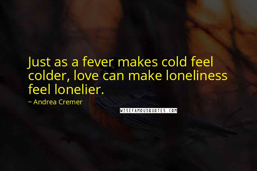 Andrea Cremer Quotes: Just as a fever makes cold feel colder, love can make loneliness feel lonelier.
