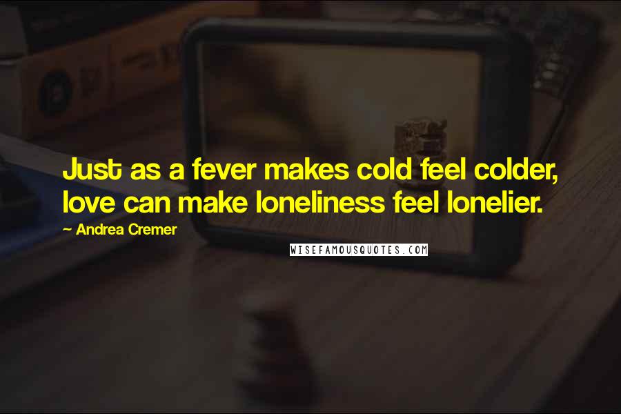 Andrea Cremer Quotes: Just as a fever makes cold feel colder, love can make loneliness feel lonelier.