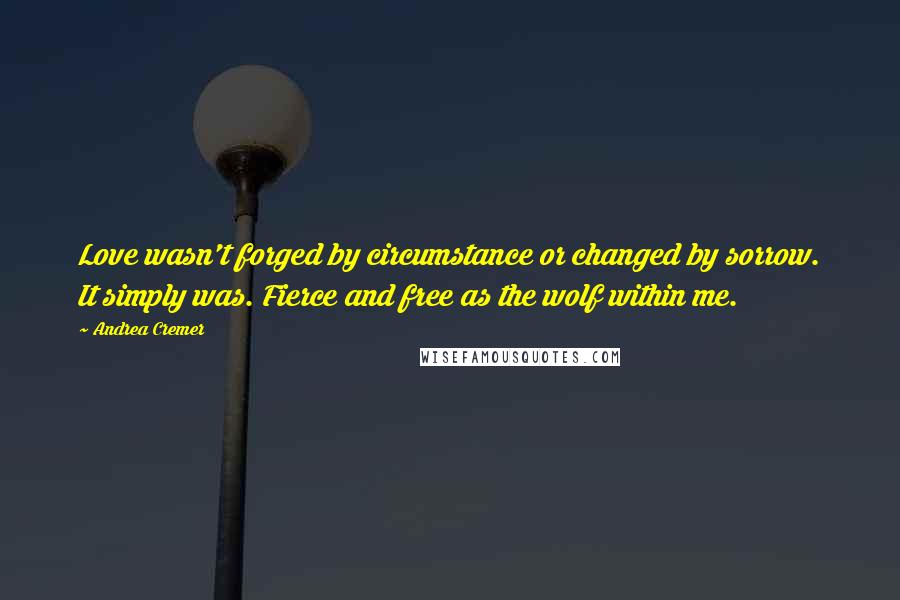Andrea Cremer Quotes: Love wasn't forged by circumstance or changed by sorrow. It simply was. Fierce and free as the wolf within me.