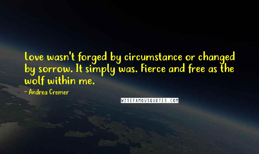 Andrea Cremer Quotes: Love wasn't forged by circumstance or changed by sorrow. It simply was. Fierce and free as the wolf within me.