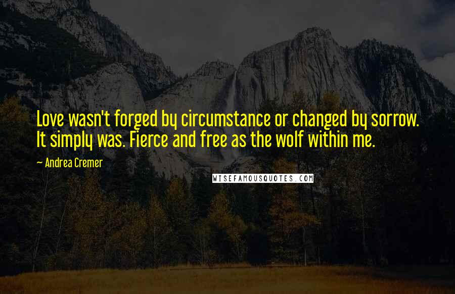 Andrea Cremer Quotes: Love wasn't forged by circumstance or changed by sorrow. It simply was. Fierce and free as the wolf within me.